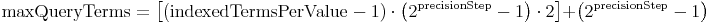 \mathrm{maxQueryTerms} = \left[ \left( \mathrm{indexedTermsPerValue} - 1 \right) \cdot \left(2^\mathrm{precisionStep} - 1 \right) \cdot 2 \right] + \left( 2^\mathrm{precisionStep} - 1 \right)