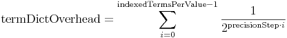 \mathrm{termDictOverhead} = \sum\limits_{i=0}^{\mathrm{indexedTermsPerValue}-1} \frac{1}{2^{\mathrm{precisionStep}\cdot i}}